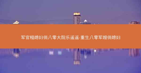 军官糙媳妇俏八零大院乐遥遥-重生八零军嫂俏媳妇