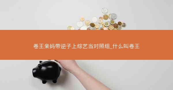 卷王亲妈带逆子上综艺当对照组_什么叫卷王