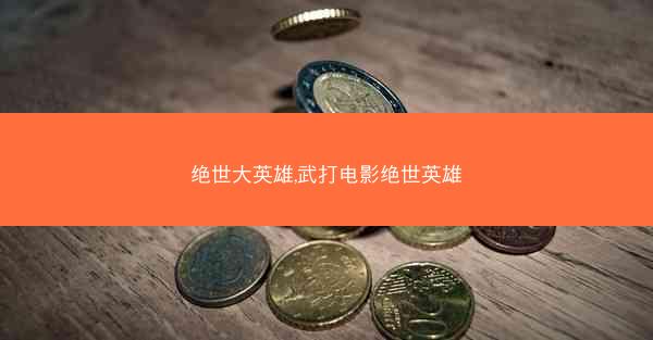绝世大英雄,武打电影绝世英雄