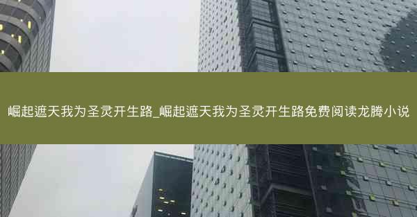 崛起遮天我为圣灵开生路_崛起遮天我为圣灵开生路免费阅读龙腾小说