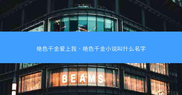 绝色千金爱上我、绝色千金小说叫什么名字 绝色千金爱上我、绝色千金小说叫什么名字