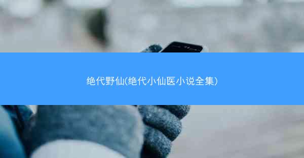绝代野仙(绝代小仙医小说全集)