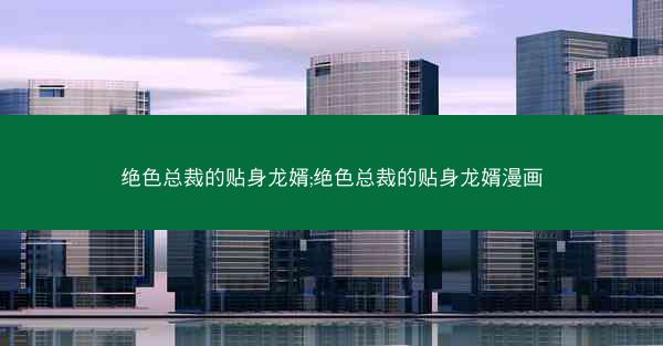 绝色总裁的贴身龙婿;绝色总裁的贴身龙婿漫画