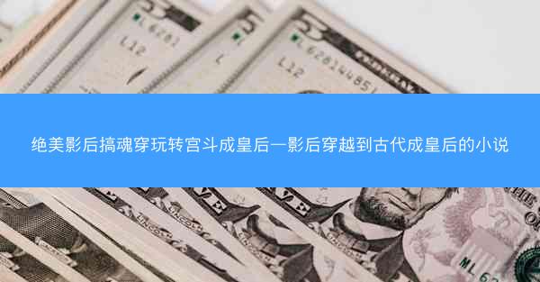 绝美影后搞魂穿玩转宫斗成皇后—影后穿越到古代成皇后的小说