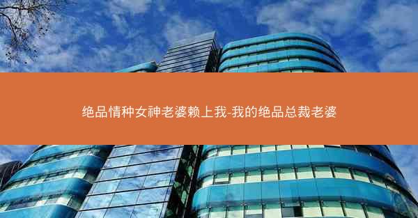 绝品情种女神老婆赖上我-我的绝品总裁老婆