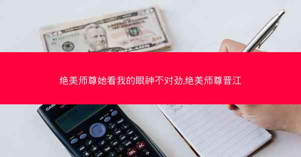 绝美师尊她看我的眼神不对劲,绝美师尊晋江