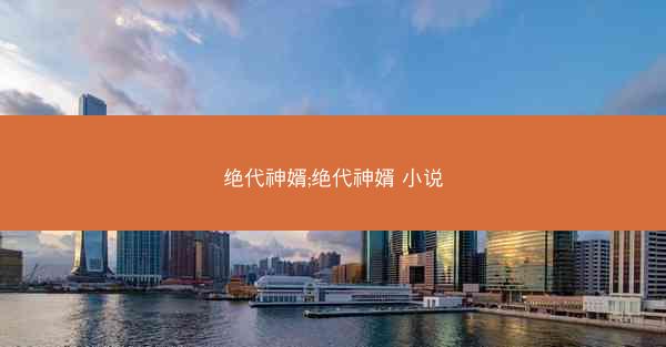 绝代神婿;绝代神婿 小说