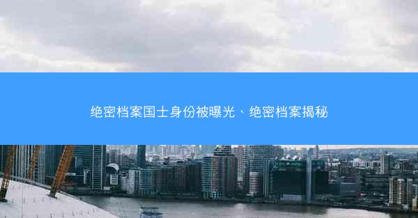 绝密档案国士身份被曝光、绝密档案揭秘