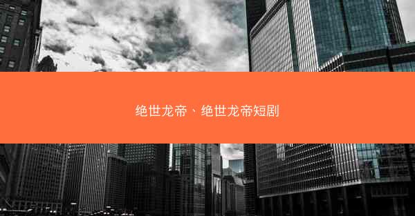 绝世龙帝、绝世龙帝短剧