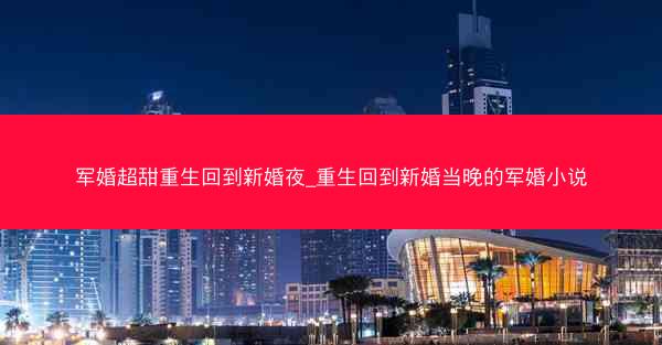 军婚超甜重生回到新婚夜_重生回到新婚当晚的军婚小说