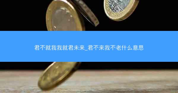 君不就我我就君未来_君不来我不老什么意思 君不就我我就君未来_君不来我不老什么意思