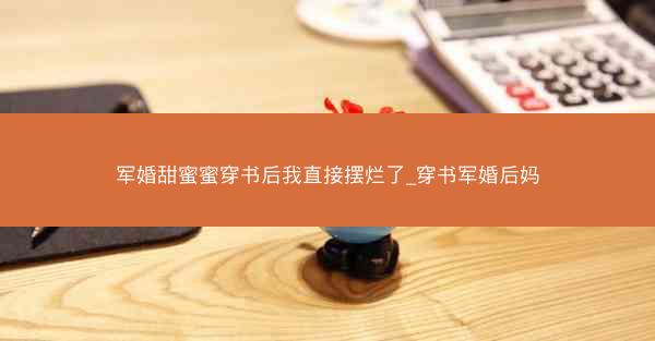 军婚甜蜜蜜穿书后我直接摆烂了_穿书军婚后妈