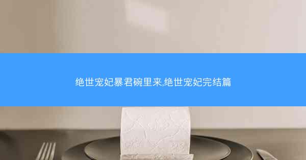 绝世宠妃暴君碗里来,绝世宠妃完结篇