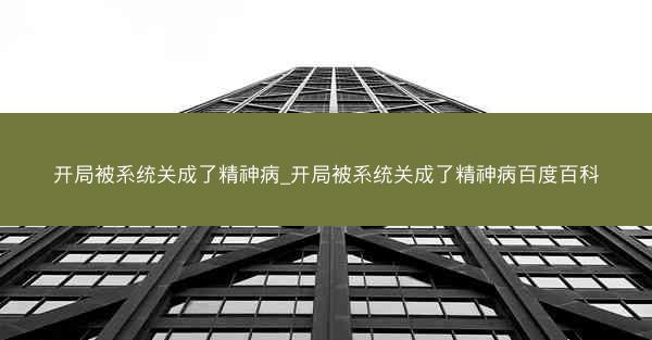 开局被系统关成了精神病_开局被系统关成了精神病百度百科 开局被系统关成了精神病_开局被系统关成了精神病百度百科