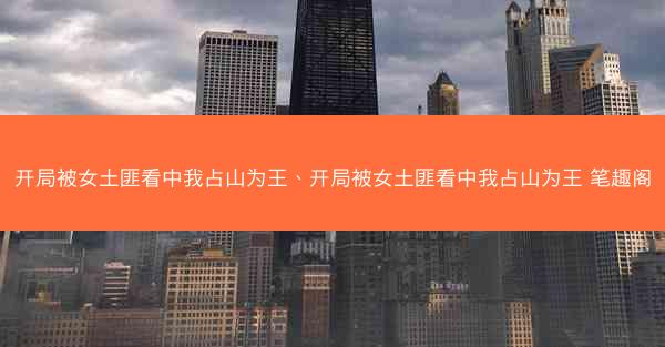 开局被女土匪看中我占山为王、开局被女土匪看中我占山为王 笔趣阁