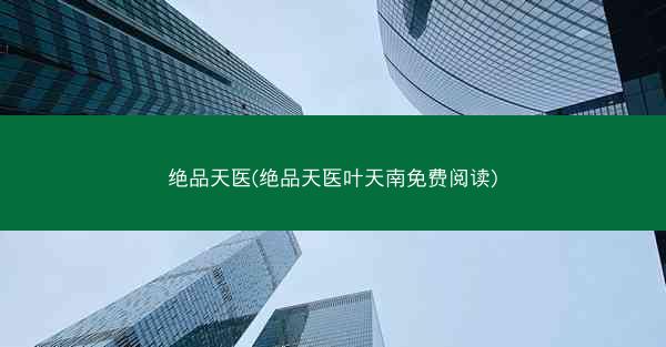 绝品天医(绝品天医叶天南免费阅读)