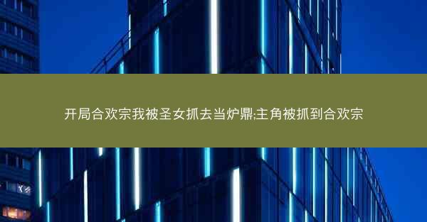开局合欢宗我被圣女抓去当炉鼎;主角被抓到合欢宗