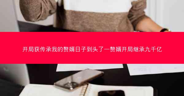 开局获传承我的赘婿日子到头了—赘婿开局继承九千亿