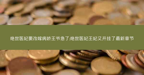 绝世医妃要改嫁病娇王爷急了;绝世医妃王妃又开挂了最新章节