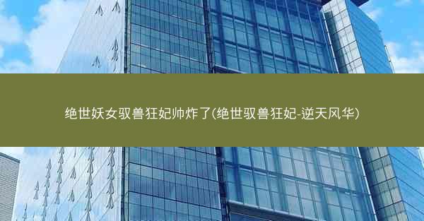 绝世妖女驭兽狂妃帅炸了(绝世驭兽狂妃-逆天风华) 绝世妖女驭兽狂妃帅炸了(绝世驭兽狂妃-逆天风华)