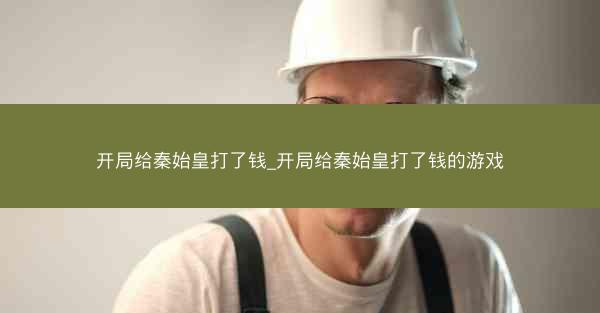 开局给秦始皇打了钱_开局给秦始皇打了钱的游戏 开局给秦始皇打了钱_开局给秦始皇打了钱的游戏