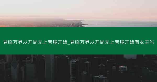 君临万界从开局无上帝境开始_君临万界从开局无上帝境开始有女主吗 君临万界从开局无上帝境开始_君临万界从开局无上帝境开始有女主吗