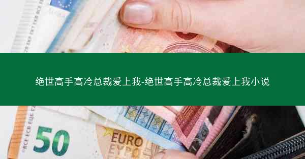 绝世高手高冷总裁爱上我-绝世高手高冷总裁爱上我小说