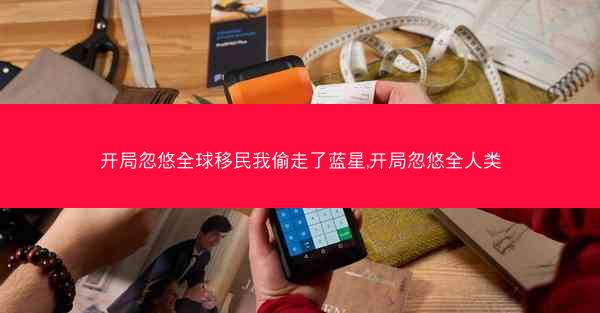开局忽悠全球移民我偷走了蓝星,开局忽悠全人类