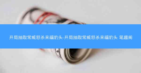 开局抽取常威怒杀来福豹头-开局抽取常威怒杀来福豹头 笔趣阁