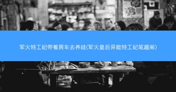 军火特工妃带着房车去养娃(军火皇后异能特工妃笔趣阁)