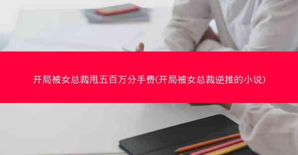 开局被女总裁甩五百万分手费(开局被女总裁逆推的小说)