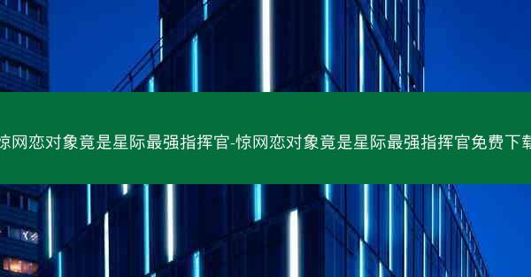 惊网恋对象竟是星际最强指挥官-惊网恋对象竟是星际最强指挥官免费下载
