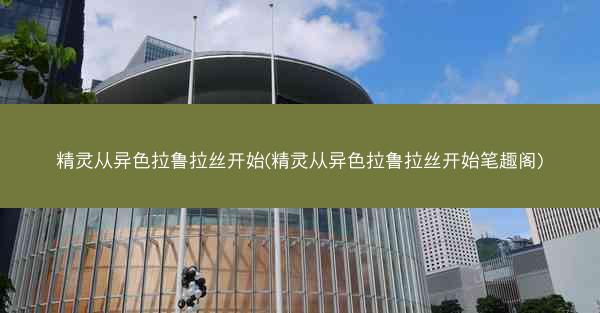 精灵从异色拉鲁拉丝开始(精灵从异色拉鲁拉丝开始笔趣阁)