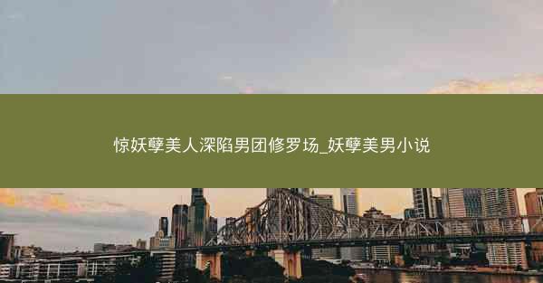 惊妖孽美人深陷男团修罗场_妖孽美男小说
