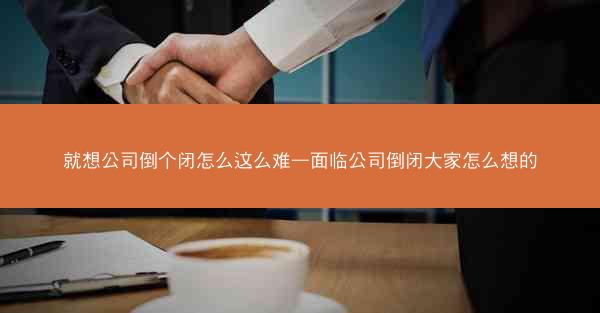 就想公司倒个闭怎么这么难—面临公司倒闭大家怎么想的
