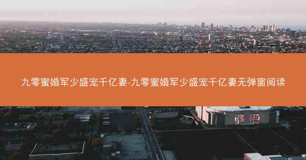 九零蜜婚军少盛宠千亿妻-九零蜜婚军少盛宠千亿妻无弹窗阅读