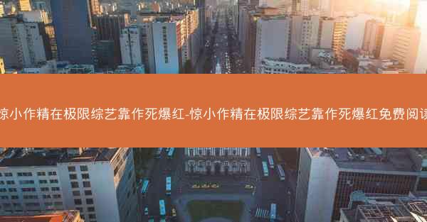 惊小作精在极限综艺靠作死爆红-惊小作精在极限综艺靠作死爆红免费阅读