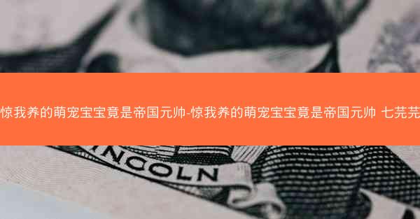 惊我养的萌宠宝宝竟是帝国元帅-惊我养的萌宠宝宝竟是帝国元帅 七芫芫