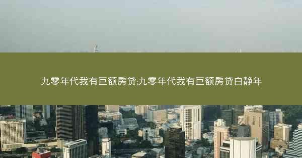 九零年代我有巨额房贷;九零年代我有巨额房贷白静年