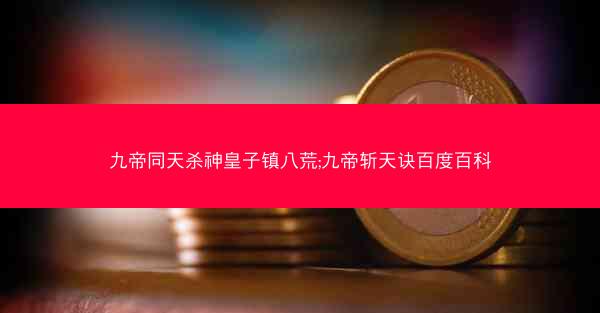 九帝同天杀神皇子镇八荒;九帝斩天诀百度百科