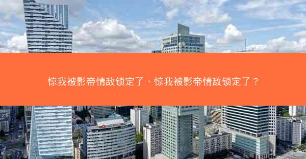 惊我被影帝情敌锁定了、惊我被影帝情敌锁定了? 惊我被影帝情敌锁定了、惊我被影帝情敌锁定了?