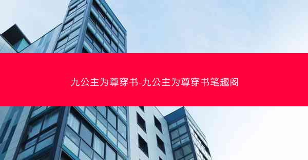 九公主为尊穿书-九公主为尊穿书笔趣阁 九公主为尊穿书-九公主为尊穿书笔趣阁