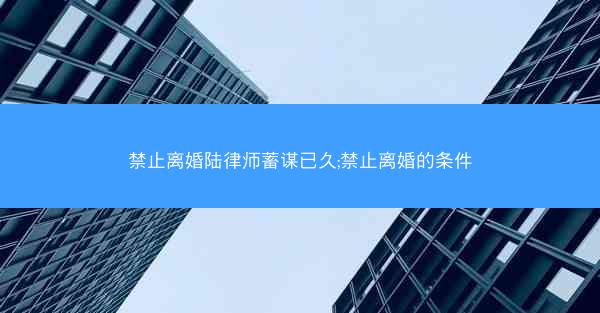 禁止离婚陆律师蓄谋已久;禁止离婚的条件