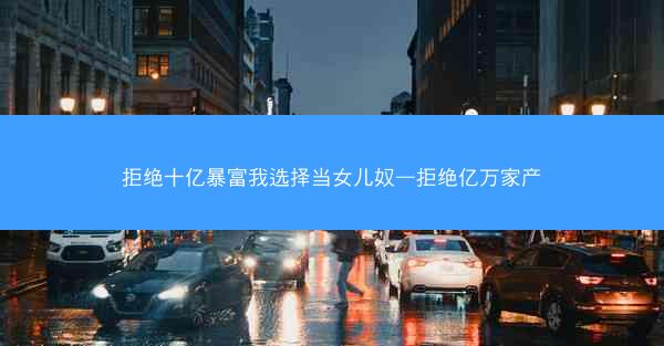 拒绝十亿暴富我选择当女儿奴—拒绝亿万家产