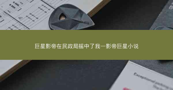 巨星影帝在民政局摇中了我—影帝巨星小说