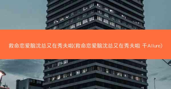 救命恋爱脑沈总又在秀夫啦(救命恋爱脑沈总又在秀夫啦 千Allure)