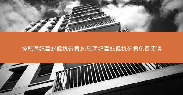 惊凰医妃毒惑偏执帝君,惊凰医妃毒惑偏执帝君免费阅读