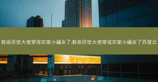 救命厌世大佬穿成农家小福女了;救命厌世大佬穿成农家小福女了百度云
