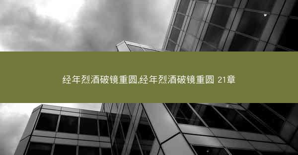经年烈酒破镜重圆,经年烈酒破镜重圆 21章 经年烈酒破镜重圆,经年烈酒破镜重圆 21章