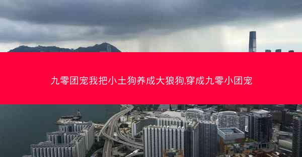 九零团宠我把小土狗养成大狼狗,穿成九零小团宠
